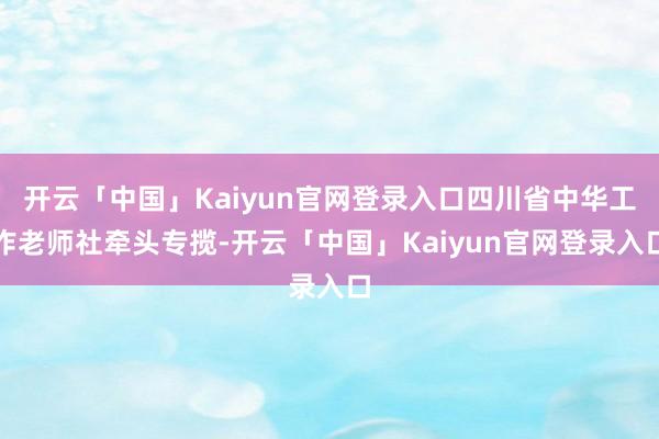开云「中国」Kaiyun官网登录入口四川省中华工作老师社牵头专揽-开云「中国」Kaiyun官网登录入口