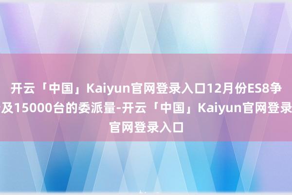 开云「中国」Kaiyun官网登录入口12月份ES8争取普及15000台的委派量-开云「中国」Kaiyun官网登录入口