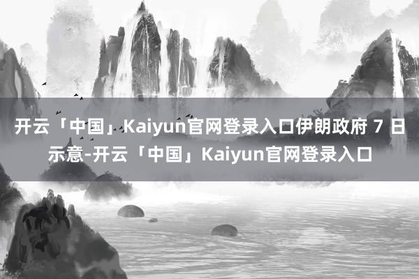 开云「中国」Kaiyun官网登录入口伊朗政府 7 日示意-开云「中国」Kaiyun官网登录入口