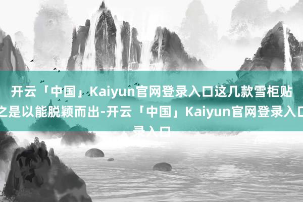 开云「中国」Kaiyun官网登录入口这几款雪柜贴之是以能脱颖而出-开云「中国」Kaiyun官网登录入口