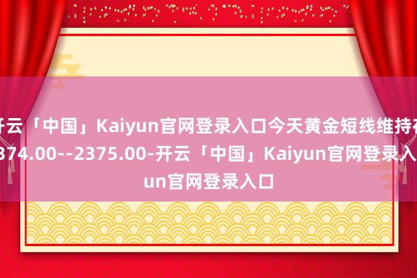 开云「中国」Kaiyun官网登录入口今天黄金短线维持在2374.00--2375.00-开云「中国」Kaiyun官网登录入口