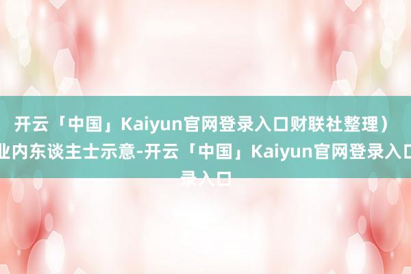开云「中国」Kaiyun官网登录入口财联社整理) 业内东谈主士示意-开云「中国」Kaiyun官网登录入口