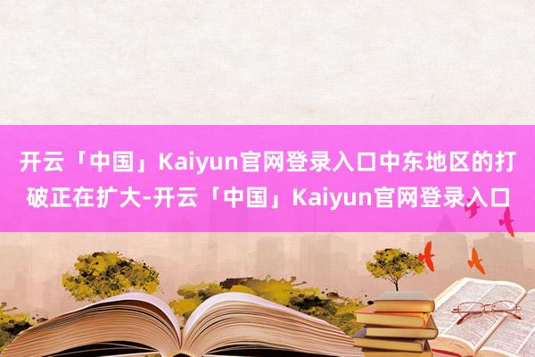 开云「中国」Kaiyun官网登录入口中东地区的打破正在扩大-开云「中国」Kaiyun官网登录入口