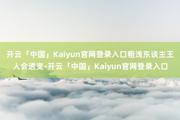开云「中国」Kaiyun官网登录入口粗浅东谈主王人会透支-开云「中国」Kaiyun官网登录入口