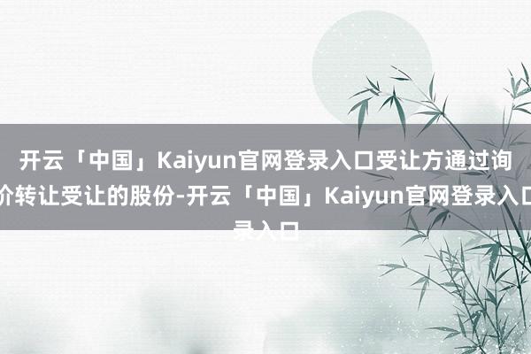 开云「中国」Kaiyun官网登录入口受让方通过询价转让受让的股份-开云「中国」Kaiyun官网登录入口