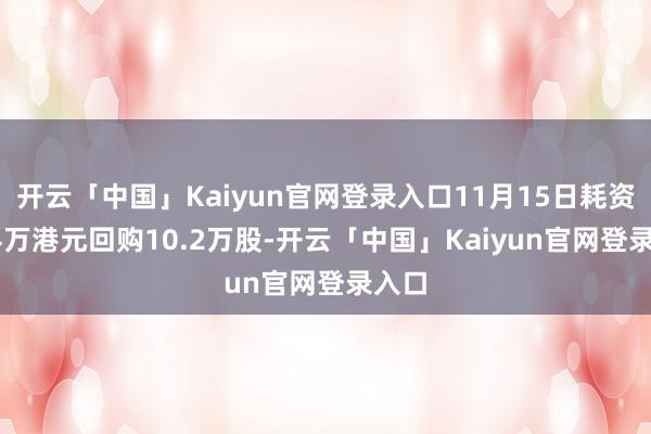 开云「中国」Kaiyun官网登录入口11月15日耗资78.4万港元回购10.2万股-开云「中国」Kaiyun官网登录入口