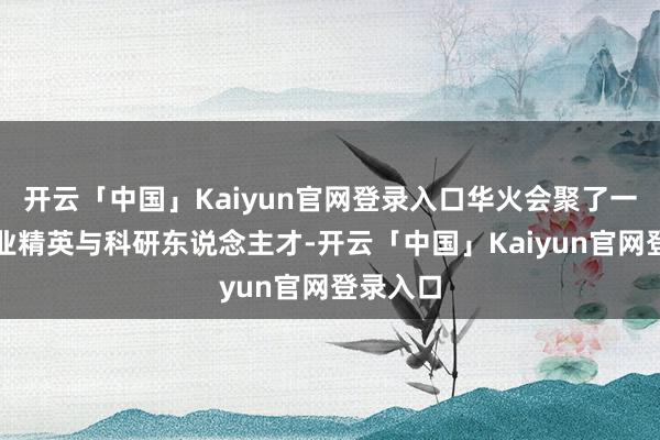 开云「中国」Kaiyun官网登录入口华火会聚了一多数行业精英与科研东说念主才-开云「中国」Kaiyun官网登录入口