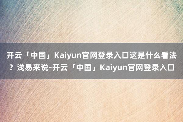 开云「中国」Kaiyun官网登录入口这是什么看法？浅易来说-开云「中国」Kaiyun官网登录入口
