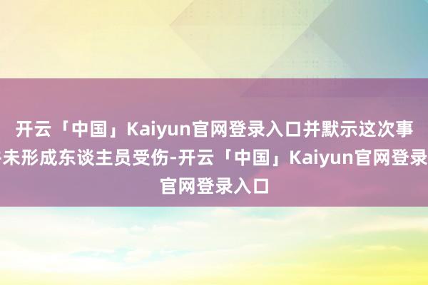 开云「中国」Kaiyun官网登录入口并默示这次事件并未形成东谈主员受伤-开云「中国」Kaiyun官网登录入口