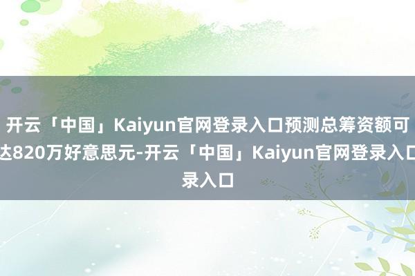 开云「中国」Kaiyun官网登录入口预测总筹资额可达820万好意思元-开云「中国」Kaiyun官网登录入口