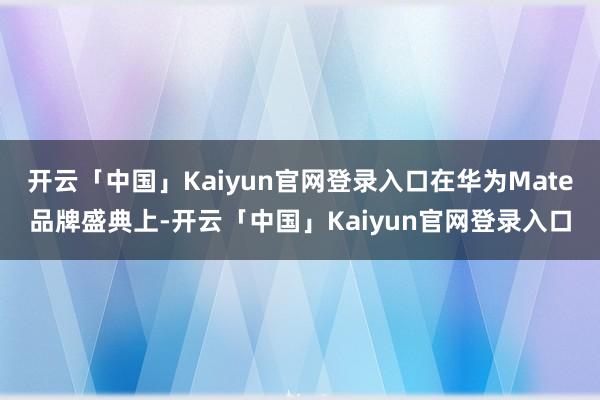 开云「中国」Kaiyun官网登录入口在华为Mate品牌盛典上-开云「中国」Kaiyun官网登录入口