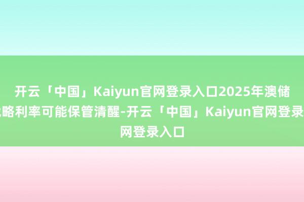 开云「中国」Kaiyun官网登录入口2025年澳储行战略利率可能保管清醒-开云「中国」Kaiyun官网登录入口
