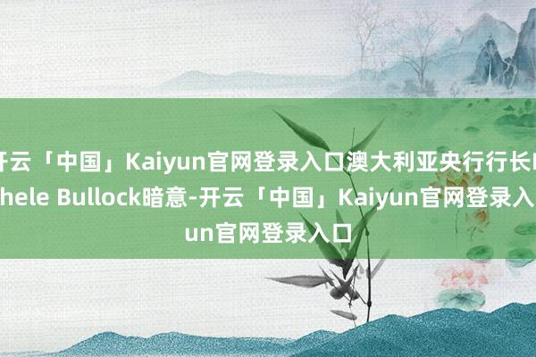 开云「中国」Kaiyun官网登录入口澳大利亚央行行长Michele Bullock暗意-开云「中国」Kaiyun官网登录入口