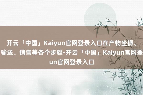 开云「中国」Kaiyun官网登录入口在产物坐褥、包装、输送、销售等各个步骤-开云「中国」Kaiyun官网登录入口