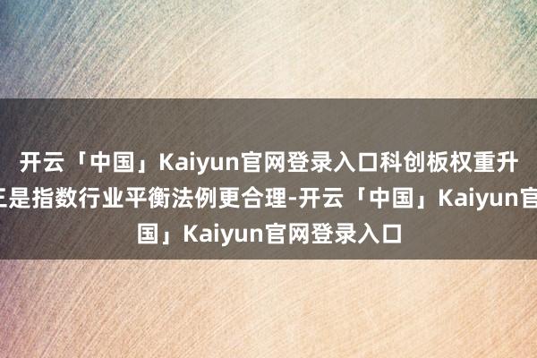 开云「中国」Kaiyun官网登录入口科创板权重升迁1.8%；三是指数行业平衡法例更合理-开云「中国」Kaiyun官网登录入口