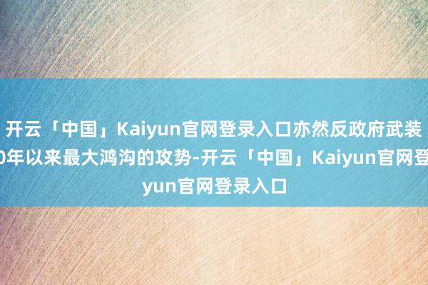 开云「中国」Kaiyun官网登录入口亦然反政府武装自2020年以来最大鸿沟的攻势-开云「中国」Kaiyun官网登录入口