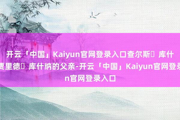 开云「中国」Kaiyun官网登录入口查尔斯・库什纳是贾里德・库什纳的父亲-开云「中国」Kaiyun官网登录入口