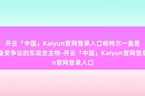 开云「中国」Kaiyun官网登录入口帕特尔一直是一个备受争议的东说念主物-开云「中国」Kaiyun官网登录入口