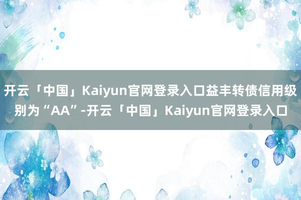 开云「中国」Kaiyun官网登录入口益丰转债信用级别为“AA”-开云「中国」Kaiyun官网登录入口