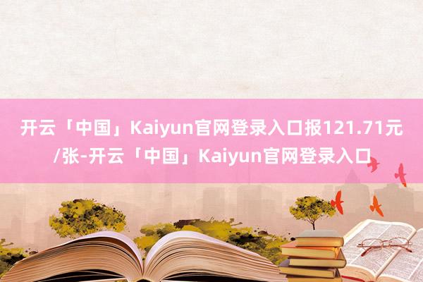 开云「中国」Kaiyun官网登录入口报121.71元/张-开云「中国」Kaiyun官网登录入口