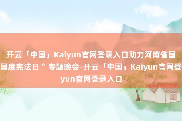 开云「中国」Kaiyun官网登录入口助力河南省国法厅“国度宪法日 ”专题晚会-开云「中国」Kaiyun官网登录入口