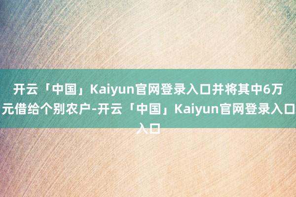 开云「中国」Kaiyun官网登录入口并将其中6万元借给个别农户-开云「中国」Kaiyun官网登录入口