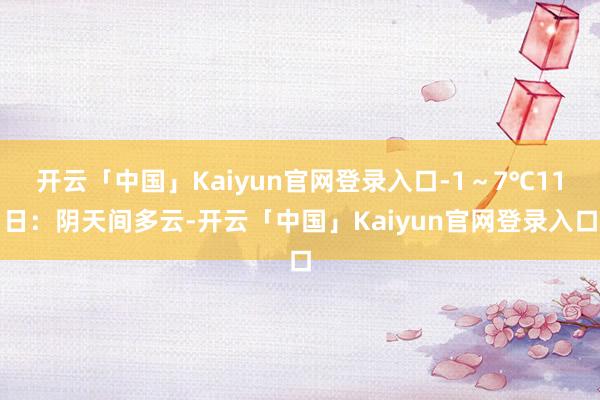 开云「中国」Kaiyun官网登录入口-1～7℃11日：阴天间多云-开云「中国」Kaiyun官网登录入口