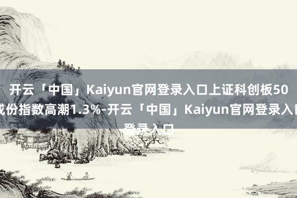 开云「中国」Kaiyun官网登录入口上证科创板50成份指数高潮1.3%-开云「中国」Kaiyun官网登录入口