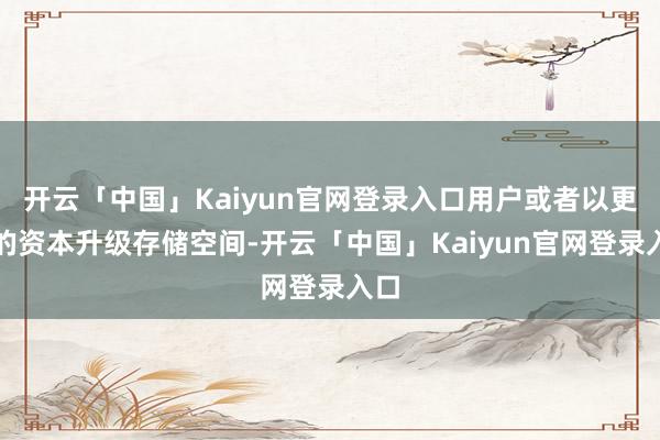 开云「中国」Kaiyun官网登录入口用户或者以更低的资本升级存储空间-开云「中国」Kaiyun官网登录入口