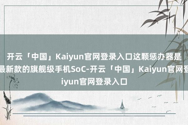 开云「中国」Kaiyun官网登录入口这颗惩办器是联发科最新款的旗舰级手机SoC-开云「中国」Kaiyun官网登录入口