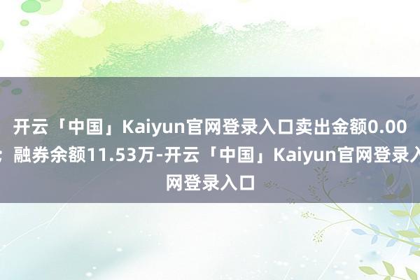 开云「中国」Kaiyun官网登录入口卖出金额0.00元；融券余额11.53万-开云「中国」Kaiyun官网登录入口
