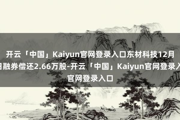 开云「中国」Kaiyun官网登录入口东材科技12月9日融券偿还2.66万股-开云「中国」Kaiyun官网登录入口