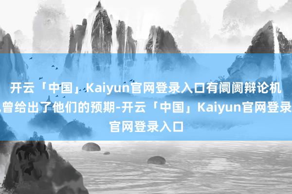 开云「中国」Kaiyun官网登录入口有阛阓辩论机构也曾给出了他们的预期-开云「中国」Kaiyun官网登录入口