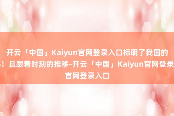 开云「中国」Kaiyun官网登录入口标明了我国的决心！且跟着时刻的推移-开云「中国」Kaiyun官网登录入口