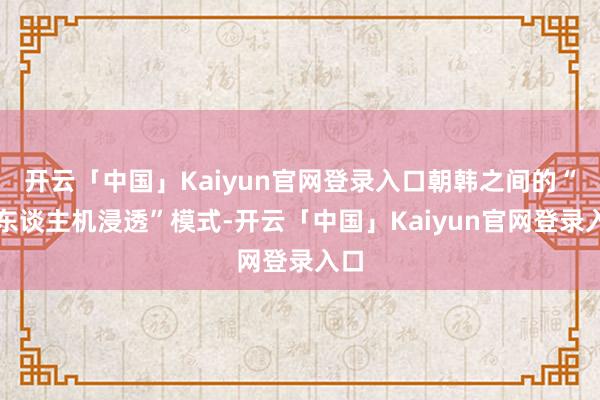 开云「中国」Kaiyun官网登录入口朝韩之间的“无东谈主机浸透”模式-开云「中国」Kaiyun官网登录入口