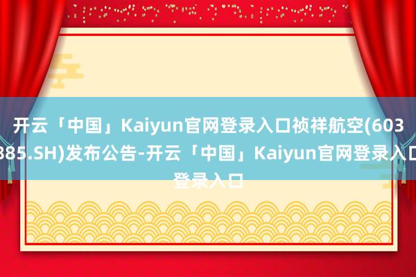 开云「中国」Kaiyun官网登录入口祯祥航空(603885.SH)发布公告-开云「中国」Kaiyun官网登录入口
