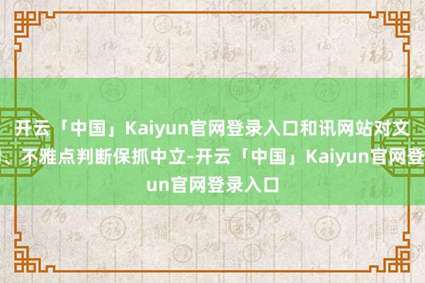 开云「中国」Kaiyun官网登录入口和讯网站对文中讲明、不雅点判断保抓中立-开云「中国」Kaiyun官网登录入口