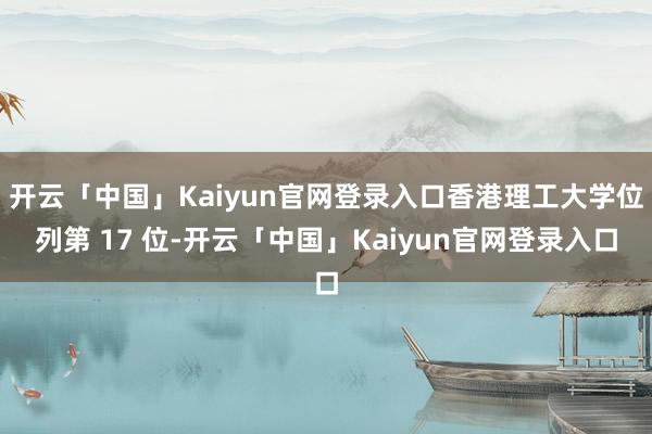 开云「中国」Kaiyun官网登录入口香港理工大学位列第 17 位-开云「中国」Kaiyun官网登录入口