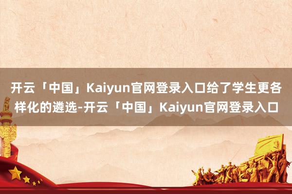 开云「中国」Kaiyun官网登录入口给了学生更各样化的遴选-开云「中国」Kaiyun官网登录入口