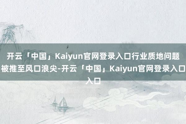 开云「中国」Kaiyun官网登录入口行业质地问题被推至风口浪尖-开云「中国」Kaiyun官网登录入口