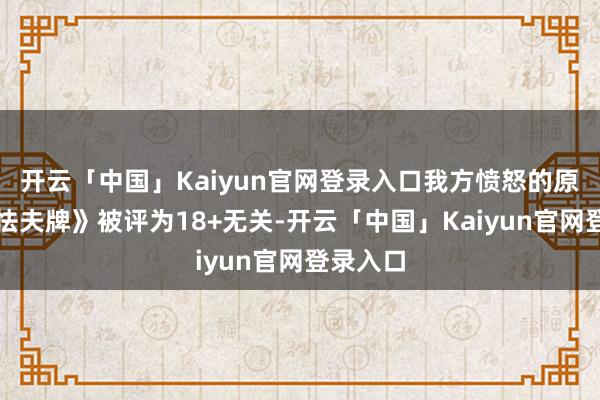 开云「中国」Kaiyun官网登录入口我方愤怒的原因与《怯夫牌》被评为18+无关-开云「中国」Kaiyun官网登录入口