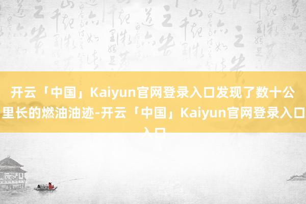 开云「中国」Kaiyun官网登录入口发现了数十公里长的燃油油迹-开云「中国」Kaiyun官网登录入口