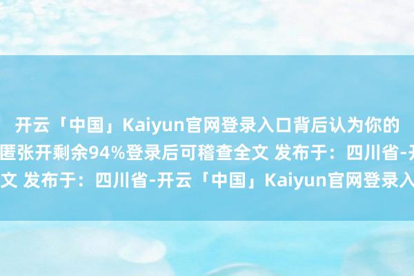 开云「中国」Kaiyun官网登录入口背后认为你的庸东说念主长期不会隐匿张开剩余94%登录后可稽查全文 发布于:四川省-开云「中国」Kaiyun官网登录入口