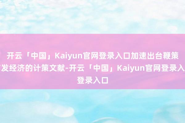 开云「中国」Kaiyun官网登录入口加速出台鞭策首发经济的计策文献-开云「中国」Kaiyun官网登录入口