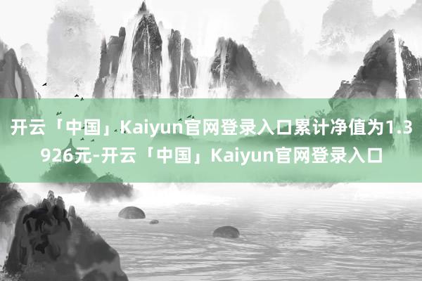 开云「中国」Kaiyun官网登录入口累计净值为1.3926元-开云「中国」Kaiyun官网登录入口