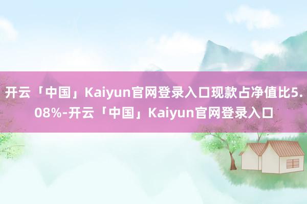 开云「中国」Kaiyun官网登录入口现款占净值比5.08%-开云「中国」Kaiyun官网登录入口