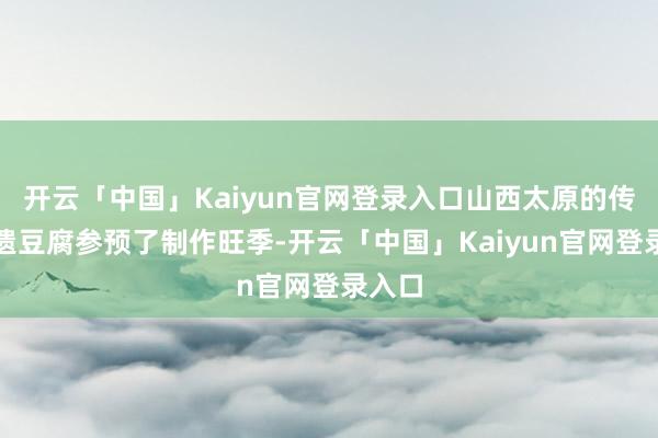 开云「中国」Kaiyun官网登录入口山西太原的传统非遗豆腐参预了制作旺季-开云「中国」Kaiyun官网登录入口