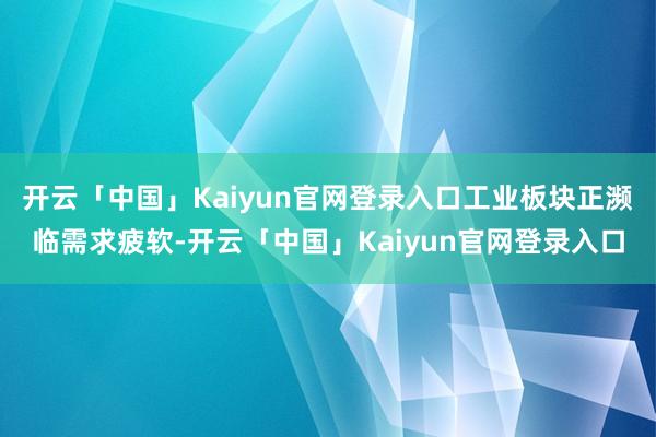 开云「中国」Kaiyun官网登录入口工业板块正濒临需求疲软-开云「中国」Kaiyun官网登录入口