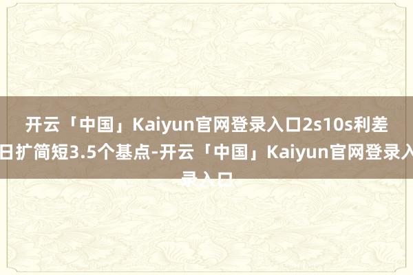 开云「中国」Kaiyun官网登录入口　　2s10s利差当日扩简短3.5个基点-开云「中国」Kaiyun官网登录入口