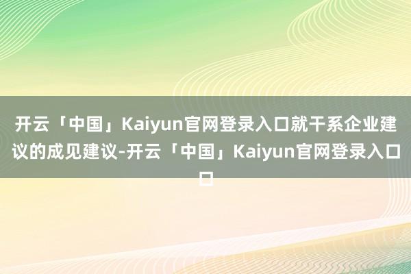 开云「中国」Kaiyun官网登录入口就干系企业建议的成见建议-开云「中国」Kaiyun官网登录入口